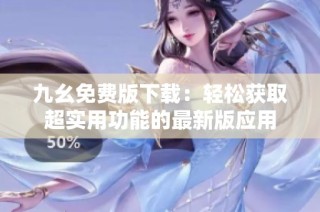 九幺免费版下载：轻松获取超实用功能的最新版应用