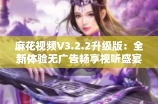 麻花视频V3.2.2升级版：全新体验无广告畅享视听盛宴