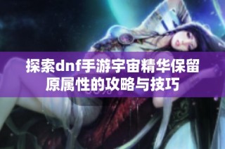 探索dnf手游宇宙精华保留原属性的攻略与技巧