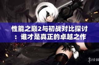性能之巅2与初战对比探讨：谁才是真正的卓越之作