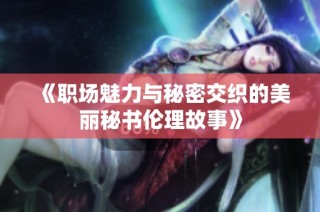 《职场魅力与秘密交织的美丽秘书伦理故事》