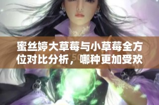 蜜丝婷大草莓与小草莓全方位对比分析，哪种更加受欢迎