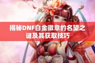 揭秘DNF白金徽章的名望之谜及其获取技巧