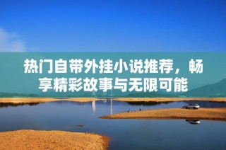 热门自带外挂小说推荐，畅享精彩故事与无限可能