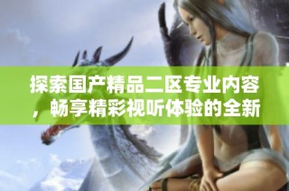 探索国产精品二区专业内容，畅享精彩视听体验的全新之旅