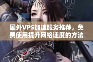 国外VPS加速服务推荐，免费使用提升网络速度的方法