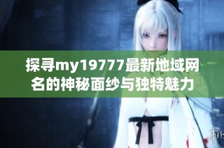 探寻my19777最新地域网名的神秘面纱与独特魅力