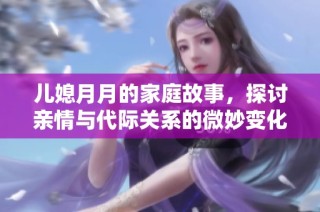 儿媳月月的家庭故事，探讨亲情与代际关系的微妙变化