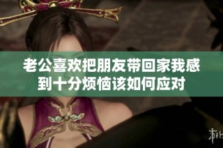 老公喜欢把朋友带回家我感到十分烦恼该如何应对