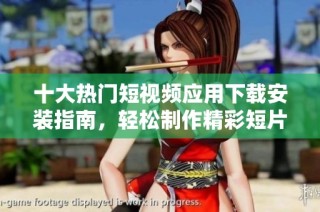 十大热门短视频应用下载安装指南，轻松制作精彩短片