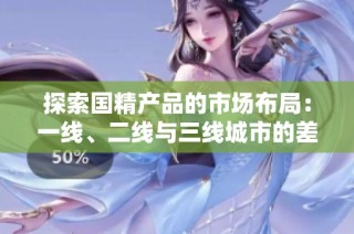 探索国精产品的市场布局：一线、二线与三线城市的差异分析