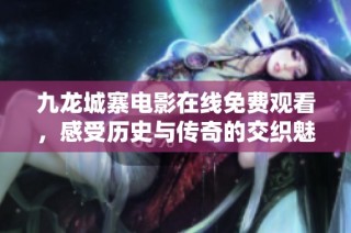 九龙城寨电影在线免费观看，感受历史与传奇的交织魅力