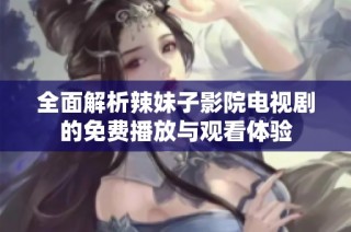 全面解析辣妹子影院电视剧的免费播放与观看体验