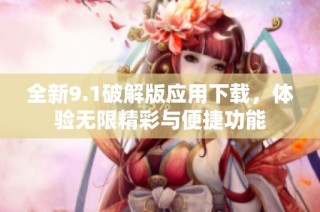 全新9.1破解版应用下载，体验无限精彩与便捷功能
