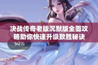 决战传奇老版沉默版全面攻略助你快速升级致胜秘诀