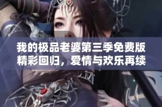 我的极品老婆第三季免费版精彩回归，爱情与欢乐再续篇章