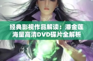 经典影视作品解读：潘金莲海量高清DVD碟片全解析