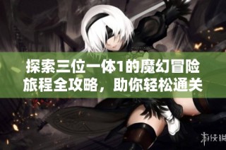 探索三位一体1的魔幻冒险旅程全攻略，助你轻松通关