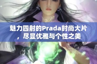 魅力四射的Prada时尚大片，尽显优雅与个性之美