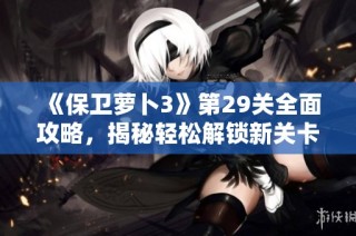 《保卫萝卜3》第29关全面攻略，揭秘轻松解锁新关卡的必胜策略