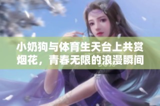 小奶狗与体育生天台上共赏烟花，青春无限的浪漫瞬间