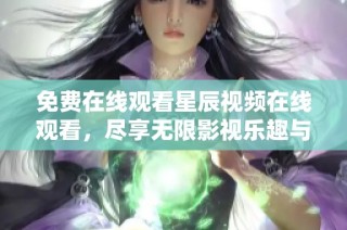 免费在线观看星辰视频在线观看，尽享无限影视乐趣与精彩内容