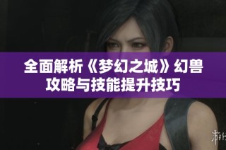 全面解析《梦幻之城》幻兽攻略与技能提升技巧