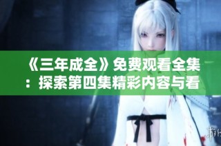《三年成全》免费观看全集：探索第四集精彩内容与看点
