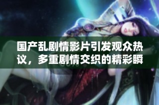 国产乱剧情影片引发观众热议，多重剧情交织的精彩瞬间