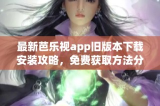 最新芭乐视app旧版本下载安装攻略，免费获取方法分享