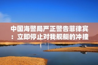 中国海警局严正警告菲律宾：立即停止对我舰艇的冲撞行为