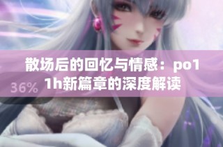 散场后的回忆与情感：po11h新篇章的深度解读