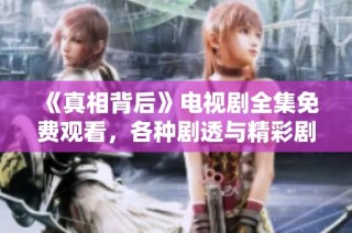 《真相背后》电视剧全集免费观看，各种剧透与精彩剧情盘点