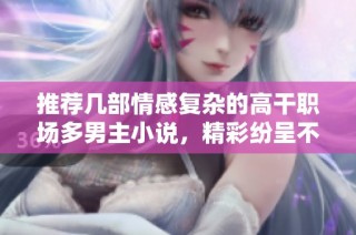 推荐几部情感复杂的高干职场多男主小说，精彩纷呈不容错过