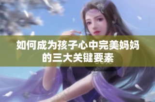 如何成为孩子心中完美妈妈的三大关键要素