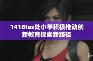 1418tes处小学积极推动创新教育探索新路径