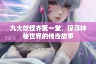 九大妖怪齐聚一堂，探寻神秘世界的传奇故事