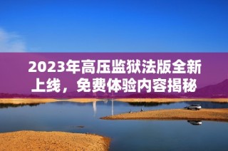 2023年高压监狱法版全新上线，免费体验内容揭秘
