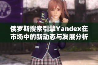 俄罗斯搜索引擎Yandex在市场中的新动态与发展分析