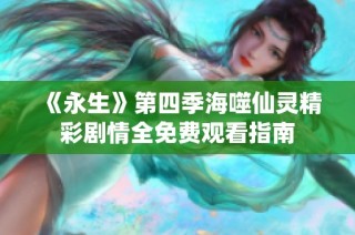 《永生》第四季海噬仙灵精彩剧情全免费观看指南
