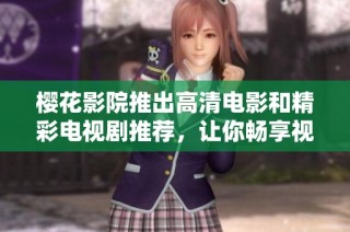 樱花影院推出高清电影和精彩电视剧推荐，让你畅享视听盛宴