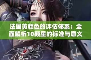 法国黄颜色的评估体系：全面解析10颗星的标准与意义