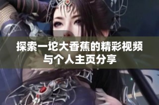 探索一坨大香蕉的精彩视频与个人主页分享
