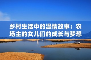 乡村生活中的温情故事：农场主的女儿们的成长与梦想