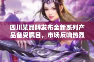 四川某品牌发布全新系列产品备受瞩目，市场反响热烈