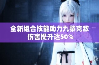 全新组合技能助力九黎克敌 伤害提升达50%