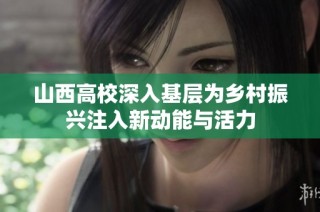 山西高校深入基层为乡村振兴注入新动能与活力