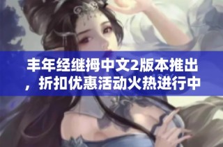 丰年经继拇中文2版本推出，折扣优惠活动火热进行中