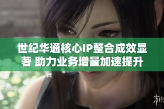 世纪华通核心IP整合成效显著 助力业务增量加速提升