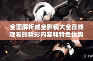 全面解析成全影视大全在线观看的精彩内容和特色优势